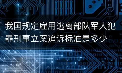 我国规定雇用逃离部队军人犯罪刑事立案追诉标准是多少