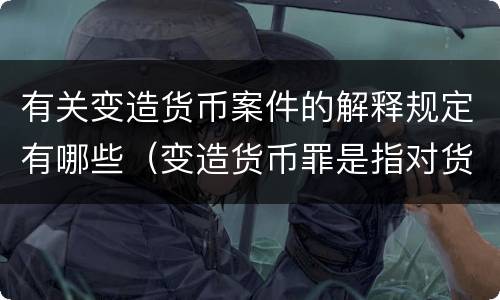 有关变造货币案件的解释规定有哪些（变造货币罪是指对货币采用）