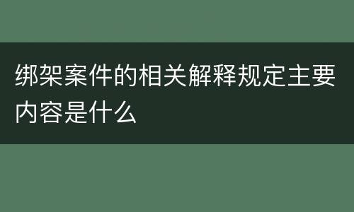 绑架案件的相关解释规定主要内容是什么
