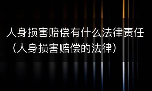人身损害赔偿有什么法律责任（人身损害赔偿的法律）