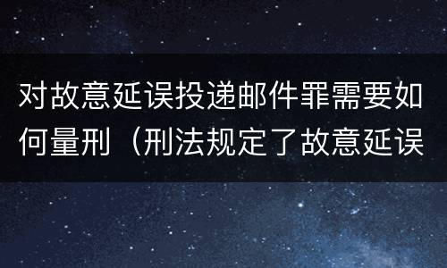 对故意延误投递邮件罪需要如何量刑（刑法规定了故意延误投递邮件罪）