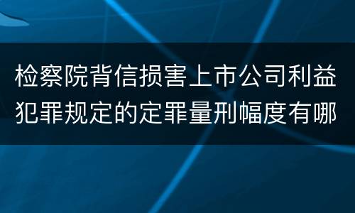 检察院背信损害上市公司利益犯罪规定的定罪量刑幅度有哪些