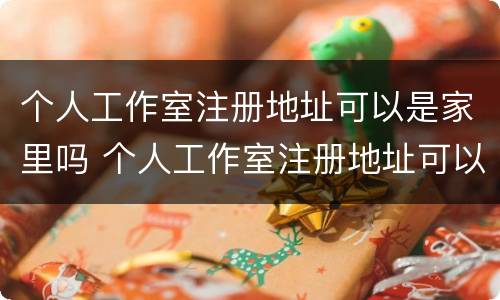 个人工作室注册地址可以是家里吗 个人工作室注册地址可以是家里吗安全吗