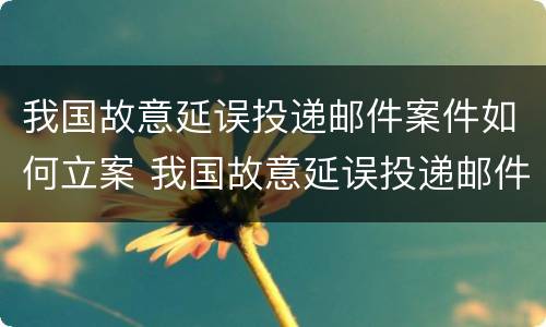 我国故意延误投递邮件案件如何立案 我国故意延误投递邮件案件如何立案的