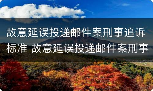 故意延误投递邮件案刑事追诉标准 故意延误投递邮件案刑事追诉标准是什么