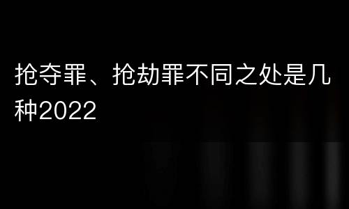 抢夺罪、抢劫罪不同之处是几种2022