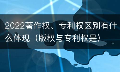 2022著作权、专利权区别有什么体现（版权与专利权是）