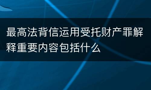 最高法背信运用受托财产罪解释重要内容包括什么