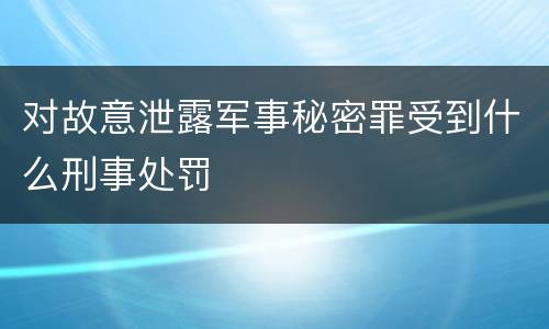 对故意泄露军事秘密罪受到什么刑事处罚