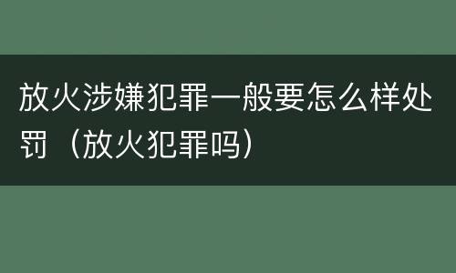 放火涉嫌犯罪一般要怎么样处罚（放火犯罪吗）