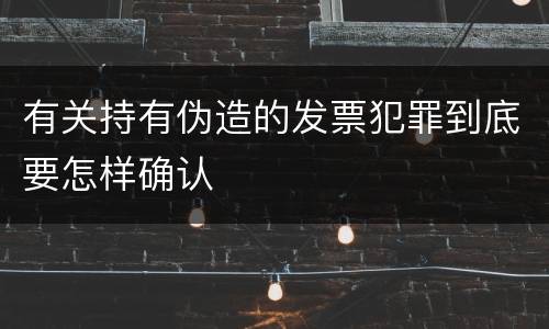 有关持有伪造的发票犯罪到底要怎样确认