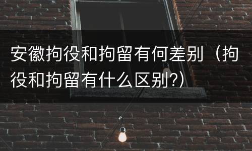 安徽拘役和拘留有何差别（拘役和拘留有什么区别?）