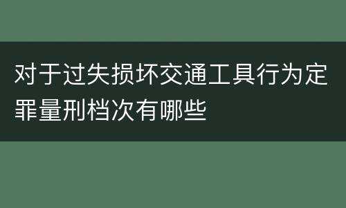 对于过失损坏交通工具行为定罪量刑档次有哪些