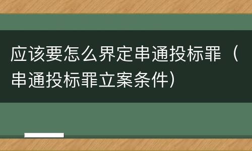 应该要怎么界定串通投标罪（串通投标罪立案条件）