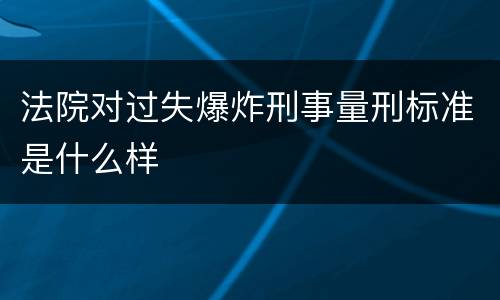 法院对过失爆炸刑事量刑标准是什么样