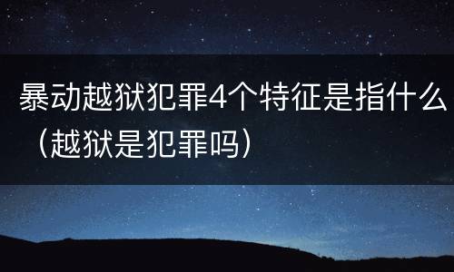 暴动越狱犯罪4个特征是指什么（越狱是犯罪吗）