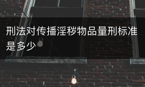 刑法对传播淫秽物品量刑标准是多少