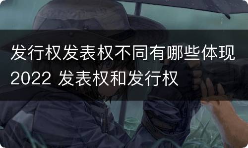 发行权发表权不同有哪些体现2022 发表权和发行权
