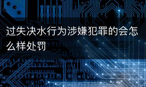 过失决水行为涉嫌犯罪的会怎么样处罚