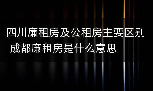 四川廉租房及公租房主要区别 成都廉租房是什么意思