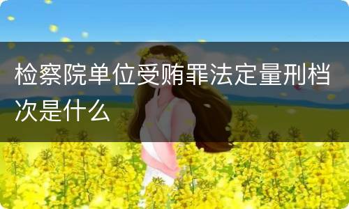 检察院单位受贿罪法定量刑档次是什么