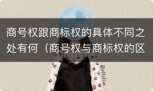 商号权跟商标权的具体不同之处有何（商号权与商标权的区别）