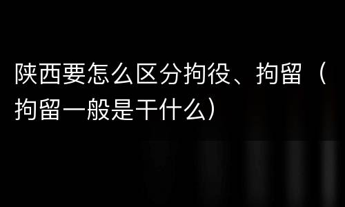陕西要怎么区分拘役、拘留（拘留一般是干什么）