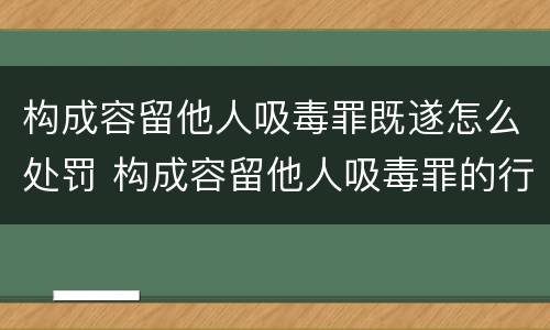 构成容留他人吸毒罪既遂怎么处罚 构成容留他人吸毒罪的行为