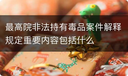 最高院非法持有毒品案件解释规定重要内容包括什么