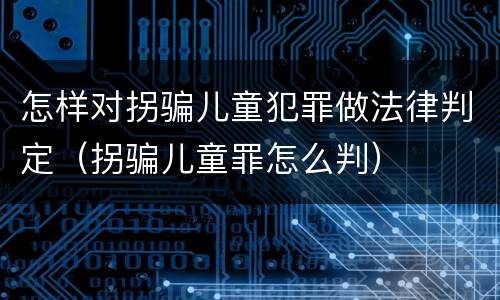 怎样对拐骗儿童犯罪做法律判定（拐骗儿童罪怎么判）