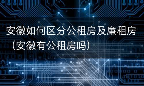 安徽如何区分公租房及廉租房（安徽有公租房吗）