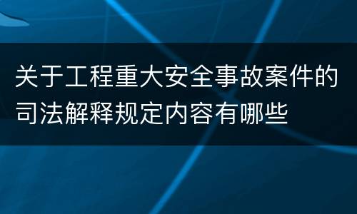 关于工程重大安全事故案件的司法解释规定内容有哪些