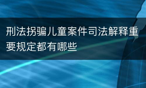 刑法拐骗儿童案件司法解释重要规定都有哪些