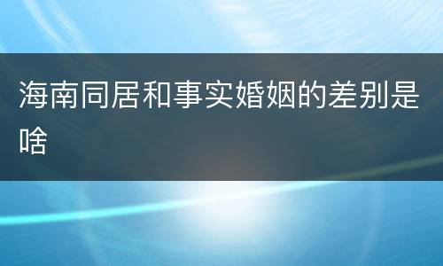 海南同居和事实婚姻的差别是啥