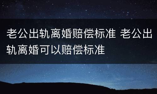 老公出轨离婚赔偿标准 老公出轨离婚可以赔偿标准