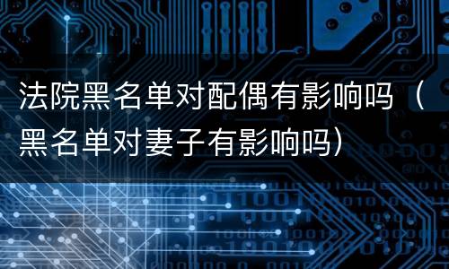 法院黑名单对配偶有影响吗（黑名单对妻子有影响吗）
