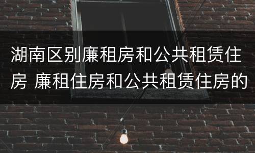 湖南区别廉租房和公共租赁住房 廉租住房和公共租赁住房的区别和联系