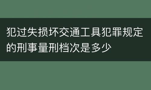 犯过失损坏交通工具犯罪规定的刑事量刑档次是多少