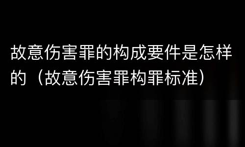 故意伤害罪的构成要件是怎样的（故意伤害罪构罪标准）