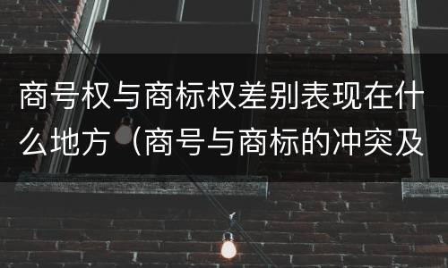 商号权与商标权差别表现在什么地方（商号与商标的冲突及解决措施）