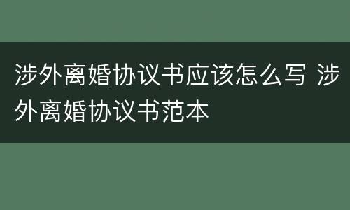 涉外离婚协议书应该怎么写 涉外离婚协议书范本