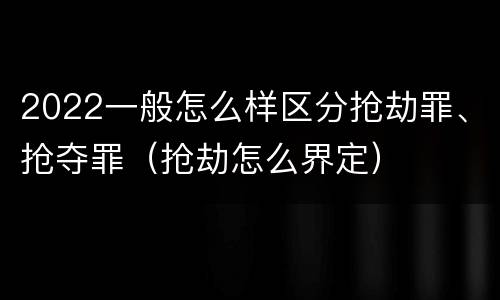 2022一般怎么样区分抢劫罪、抢夺罪（抢劫怎么界定）