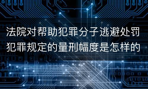 法院对帮助犯罪分子逃避处罚犯罪规定的量刑幅度是怎样的
