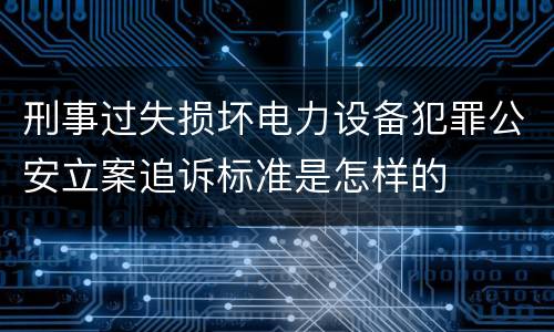 刑事过失损坏电力设备犯罪公安立案追诉标准是怎样的