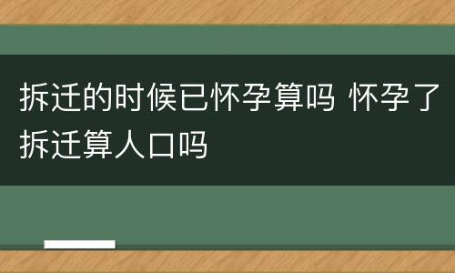 拆迁的时候已怀孕算吗 怀孕了拆迁算人口吗