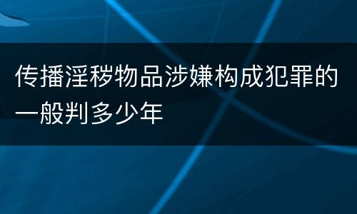 传播淫秽物品涉嫌构成犯罪的一般判多少年