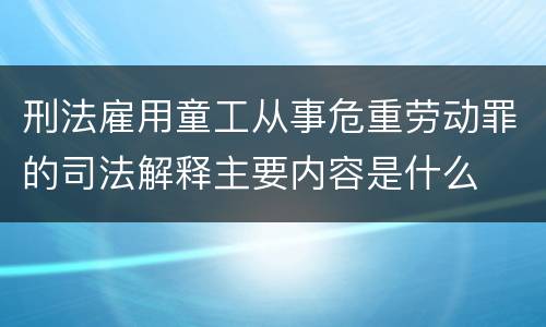 刑法雇用童工从事危重劳动罪的司法解释主要内容是什么