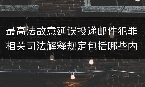 最高法故意延误投递邮件犯罪相关司法解释规定包括哪些内容