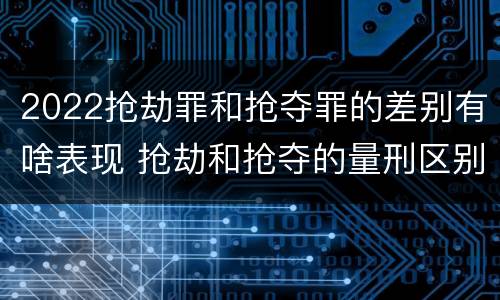2022抢劫罪和抢夺罪的差别有啥表现 抢劫和抢夺的量刑区别
