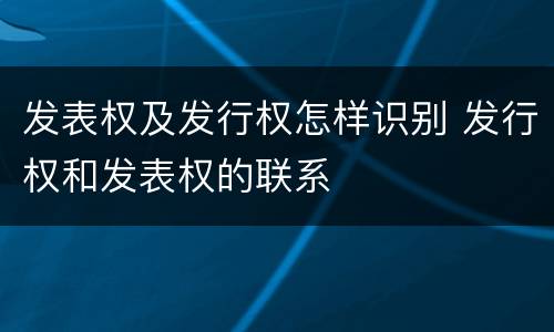 发表权及发行权怎样识别 发行权和发表权的联系